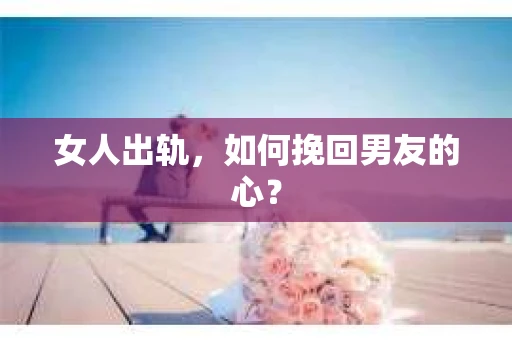 女人出轨，如何挽回男友的心？