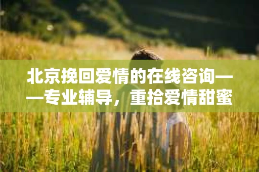 北京挽回爱情的在线咨询——专业辅导，重拾爱情甜蜜