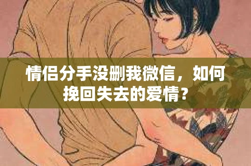 情侣分手没删我微信，如何挽回失去的爱情？