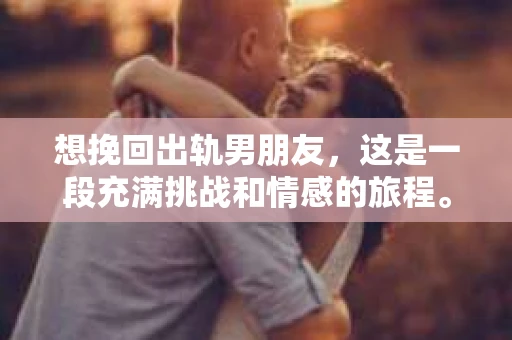 想挽回出轨男朋友，这是一段充满挑战和情感的旅程。在这个问题上，我采访了多位情感专家，结合实际案例，为你揭开挽回出轨男朋友的真相。