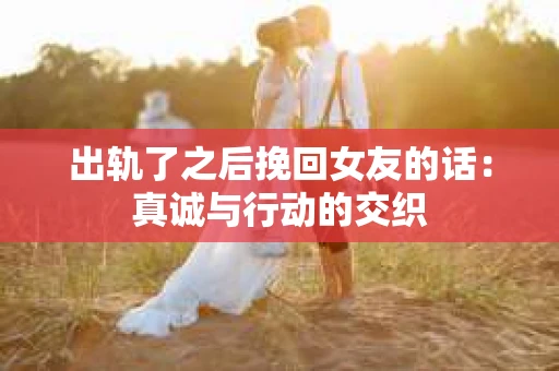 出轨了之后挽回女友的话：真诚与行动的交织