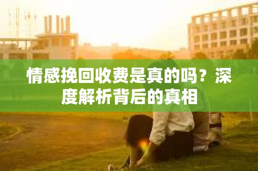 情感挽回收费是真的吗？深度解析背后的真相