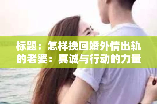 标题：怎样挽回婚外情出轨的老婆：真诚与行动的力量