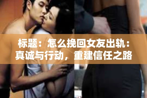 标题：怎么挽回女友出轨：真诚与行动，重建信任之路