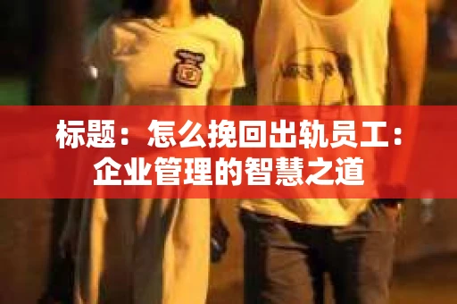 标题：怎么挽回出轨员工：企业管理的智慧之道