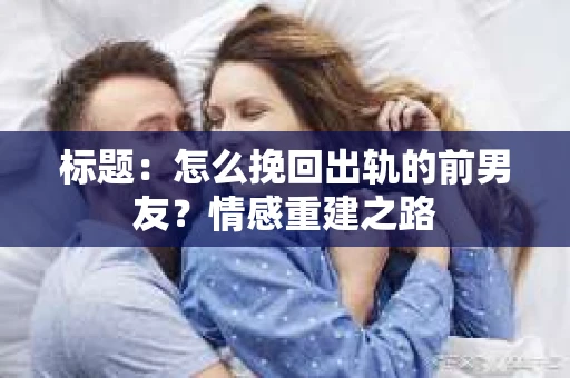 标题：怎么挽回出轨的前男友？情感重建之路