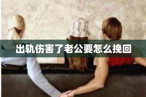 出轨伤害了老公要怎么挽回
