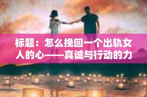 标题：怎么挽回一个出轨女人的心——真诚与行动的力量