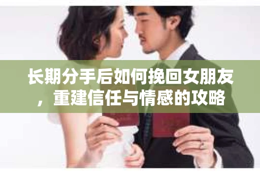 长期分手后如何挽回女朋友，重建信任与情感的攻略