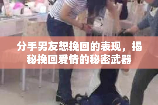 分手男友想挽回的表现,揭秘挽回爱情的秘密武器 分手男友想挽回的表现,揭秘挽回爱情的秘密武器