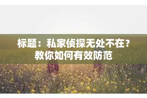 标题：私家侦探无处不在？教你如何有效防范
