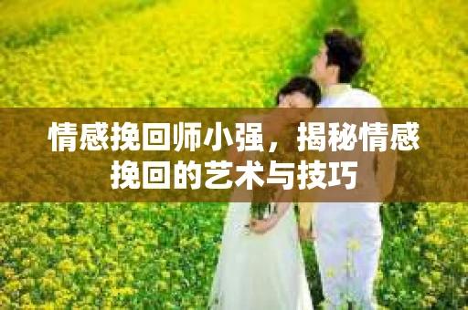 情感挽回师小强，揭秘情感挽回的艺术与技巧