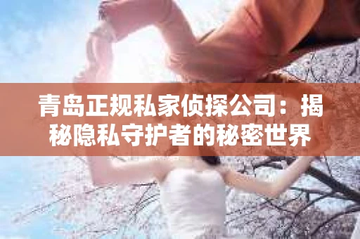 青岛正规私家侦探公司：揭秘隐私守护者的秘密世界