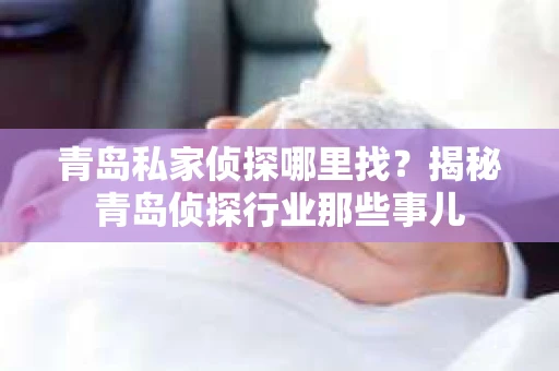 青岛私家侦探哪里找？揭秘青岛侦探行业那些事儿