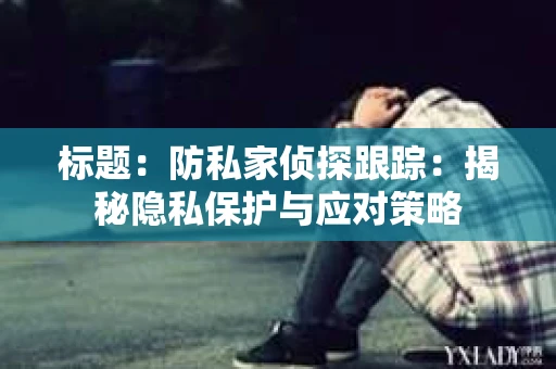 标题：防私家侦探跟踪：揭秘隐私保护与应对策略
