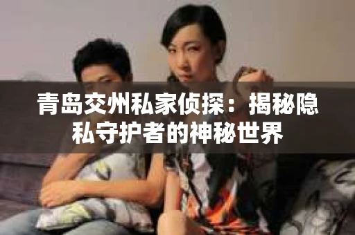 青岛交州私家侦探：揭秘隐私守护者的神秘世界