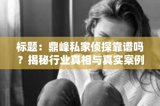 标题：鼎峰私家侦探靠谱吗？揭秘行业真相与真实案例