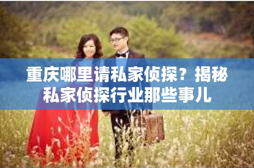 重庆哪里请私家侦探？揭秘私家侦探行业那些事儿