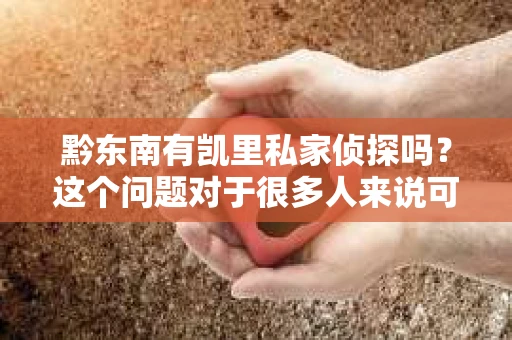 黔东南有凯里私家侦探吗？这个问题对于很多人来说可能有些陌生，但在这个信息爆炸的时代，了解一些关于私家侦探的信息还是很有必要的。下面，我就来和大家聊聊黔东南凯里的私家侦探情况。