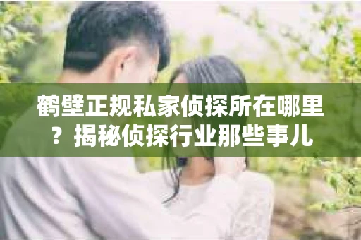 鹤壁正规私家侦探所在哪里？揭秘侦探行业那些事儿