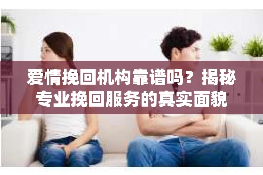 爱情挽回机构靠谱吗？揭秘专业挽回服务的真实面貌