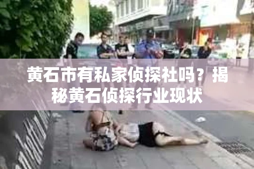 黄石市有私家侦探社吗？揭秘黄石侦探行业现状