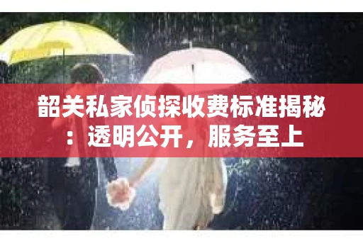 韶关私家侦探收费标准揭秘：透明公开，服务至上