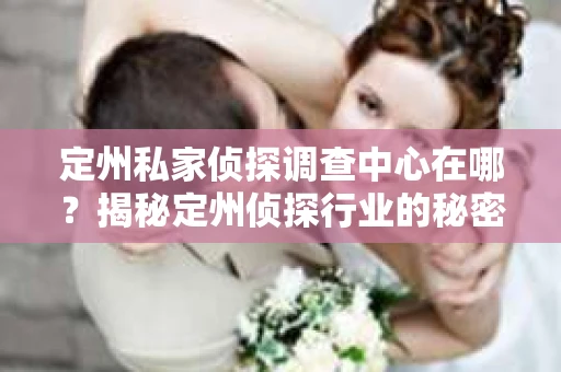 定州私家侦探调查中心在哪？揭秘定州侦探行业的秘密基地