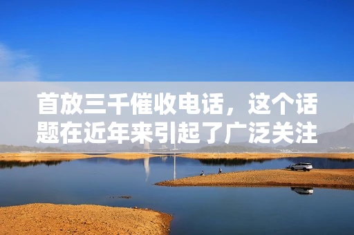 首放三千催收电话，这个话题在近年来引起了广泛关注。很多人对于这种催收方式感到困扰，甚至有些恐惧。今天，我们就来聊聊这个话题，看看首放三千催收电话背后的一些真相。