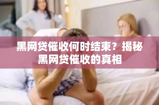 黑网贷催收何时结束？揭秘黑网贷催收的真相