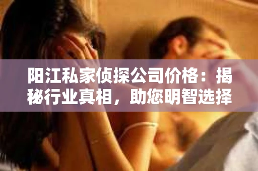 阳江私家侦探公司价格：揭秘行业真相，助您明智选择