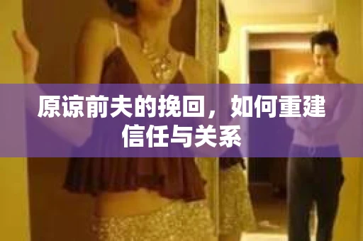 原谅前夫的挽回，如何重建信任与关系