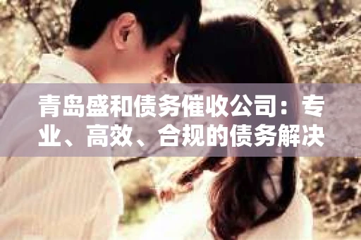 青岛盛和债务催收公司：专业、高效、合规的债务解决方案