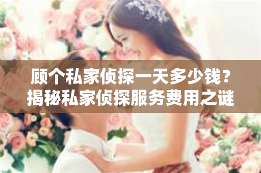 顾个私家侦探一天多少钱？揭秘私家侦探服务费用之谜