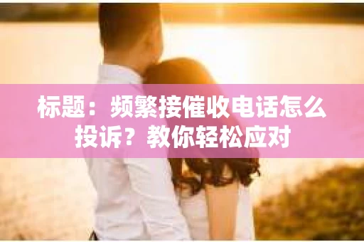 标题：频繁接催收电话怎么投诉？教你轻松应对