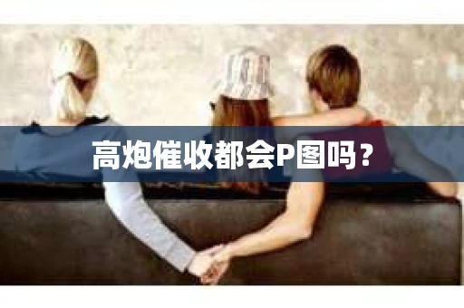 高炮催收都会P图吗？