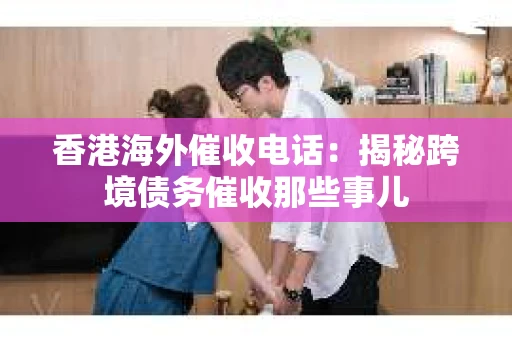 香港海外催收电话：揭秘跨境债务催收那些事儿