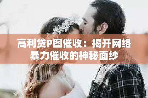 高利贷P图催收：揭开网络暴力催收的神秘面纱