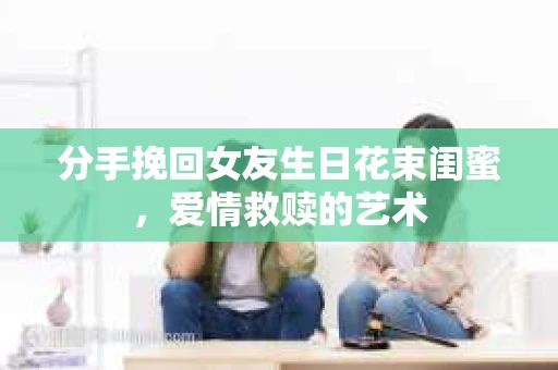 分手挽回女友生日花束闺蜜，爱情救赎的艺术