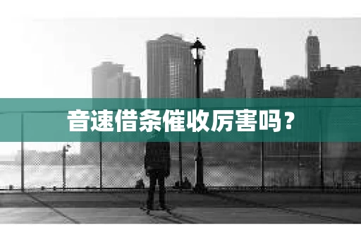 音速借条催收厉害吗？