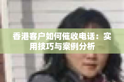 香港客户如何催收电话：实用技巧与案例分析