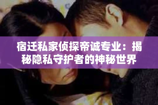 宿迁私家侦探帝诚专业：揭秘隐私守护者的神秘世界