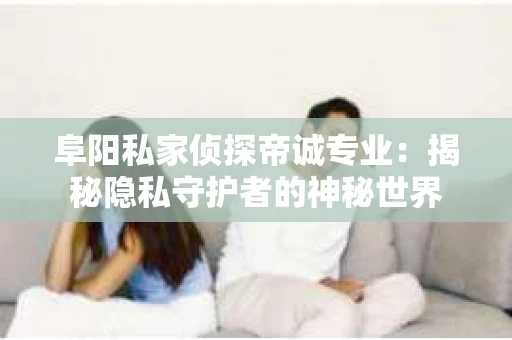 阜阳私家侦探帝诚专业：揭秘隐私守护者的神秘世界