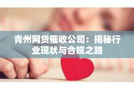 青州网贷催收公司：揭秘行业现状与合规之路