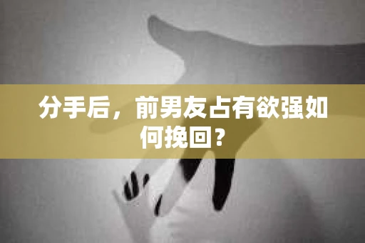 分手后，前男友占有欲强如何挽回？