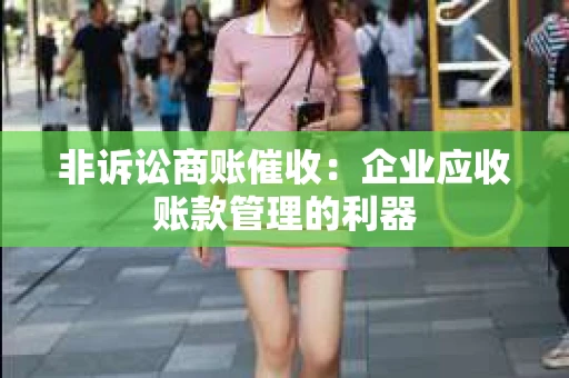 非诉讼商账催收：企业应收账款管理的利器