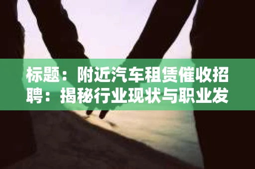 标题：附近汽车租赁催收招聘：揭秘行业现状与职业发展