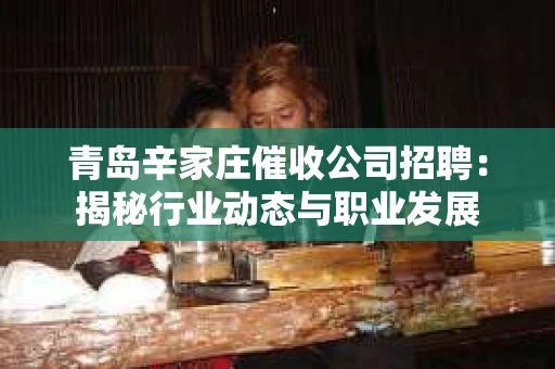 青岛辛家庄催收公司招聘：揭秘行业动态与职业发展