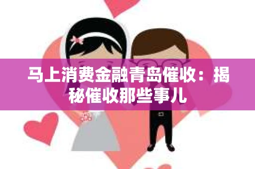 马上消费金融青岛催收：揭秘催收那些事儿