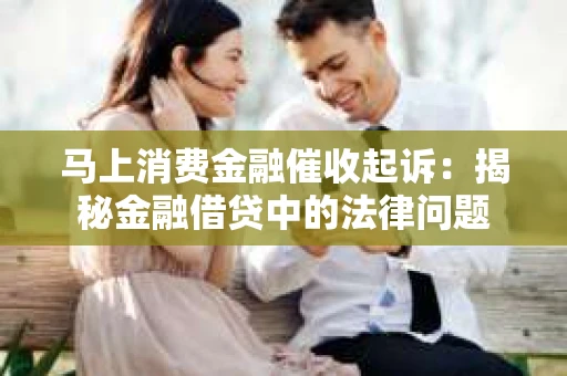 马上消费金融催收起诉：揭秘金融借贷中的法律问题